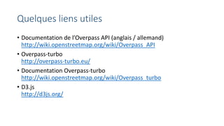 Quelques liens utiles 
•Documentation de l’OverpassAPI (anglais / allemand) http://wiki.openstreetmap.org/wiki/Overpass_API 
•Overpass-turbohttp://overpass-turbo.eu/ 
•Documentation Overpass-turbohttp://wiki.openstreetmap.org/wiki/Overpass_turbo 
•D3.jshttp://d3js.org/  
