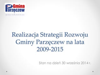 Realizacja Strategii Rozwoju Gminy Parzęczew na lata 2009-2015 
Stan na dzień 30 września 2014 r.  