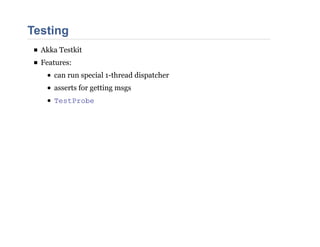 Testing
Akka Testkit
Features:
can run special 1-thread dispatcher
asserts for getting msgs
TestProbe
 