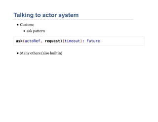 Talking to actor system
Custom:
ask pattern
ask(actoRef, request)(timeout): Future
Many others (also builtin)
 