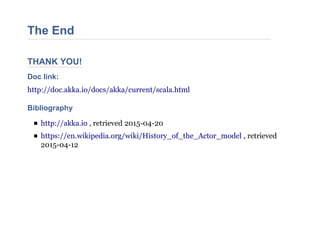 THANK YOU!
The End
Doc link:
http://doc.akka.io/docs/akka/current/scala.html
Bibliography
http://akka.io , retrieved 2015-04-20
https://en.wikipedia.org/wiki/History_of_the_Actor_model , retrieved
2015-04-12
 