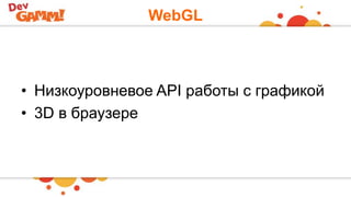 WebGL
• Низкоуровневое API работы с графикой
• 3D в браузере
 