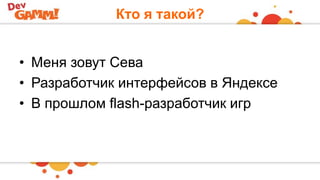Кто я такой?
• Меня зовут Сева
• Разработчик интерфейсов в Яндексе
• В прошлом flash-разработчик игр
 