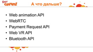 А что дальше?
• Web animation API
• WebRTC
• Payment Request API
• Web VR API
• Bluetooth API
 