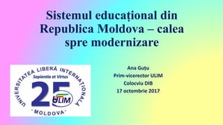 Sistemul educațional din
Republica Moldova – calea
spre modernizare
Ana Guțu
Prim-vicerector ULIM
Colocviu DIB
17 octombrie 2017
 