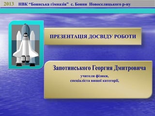 ПРЕЗЕНТАЦІЯ ДОСВІДУ РОБОТИ
2013 НВК “Боянська гімназія” с. Бояни Новоселицького р-ну
учителя фізики,
спеціаліста вищої категорії,
 