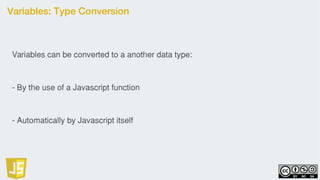 Variables: Type Conversion
Variables can be converted to a another data type:
- By the use of a Javascript function
- Automatically by Javascript itself
 
