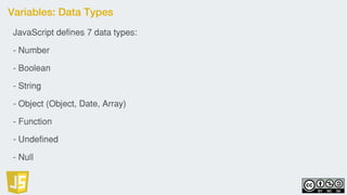Variables: Data Types
JavaScript defines 7 data types:
- Number
- Boolean
- String
- Object (Object, Date, Array)
- Function
- Undefined
- Null
 