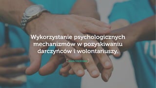 1
KAJA TOCZYSKA
Wykorzystanie psychologicznych
mechanizmów w pozyskiwaniu
darczyńców i wolontariuszy.
 