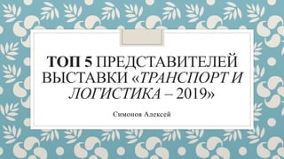 ТОП 5 ПРЕДСТАВИТЕЛЕЙ
ВЫСТАВКИ «ТРАНСПОРТ И
ЛОГИСТИКА – 2019»
Симонов Алексей
 