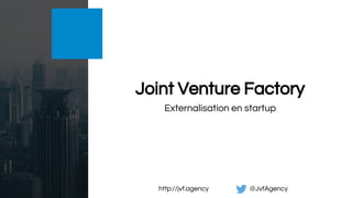 Externalisation en startup
Joint Venture Factory
http://jvf.agency @JvfAgency
 
