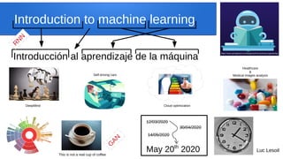 Introduction to machine learning
https://www.springboard.com/blog/machine-learning-engineering/
Introducción al aprendizaje de la máquina
R
N
N
This is not a real cup of coffee
G
A
N
Luc Lesoil
12/03/2020
30/04/2020
14/05/2020
May 20th
2020
DeepMind
Self-driving cars
Cloud optimization
Healthcare
&
Medical images analysis
 