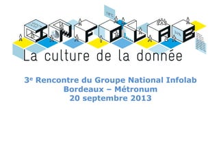 3e Rencontre du Groupe National Infolab
Bordeaux – Métronum
20 septembre 2013
 