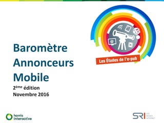 Baromètre
Annonceurs
Mobile
2ème édition
Novembre 2016
 