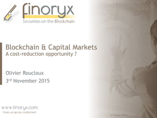 © finoryx 2015
Blockchain & Capital Markets
A cost-reduction opportunity ?
Olivier Roucloux
3rd November 2015
 