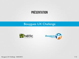 Présentation


                                     Bouygues UX Challenge




Bouygues UX Challenge - 06/02/2012                           1 /12
 