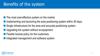 Benefitsof the system
The most cost-effective system on the market.
Reducing labor accidents and labor insurance costs.
Implementing and launching the area positioning system within 20 days.
Single infrastructure for the area and accurate positioning system.
Upgrading the system without re-equipment.
Flexible license policy for the customers.
Integrated management and software system.
15
 