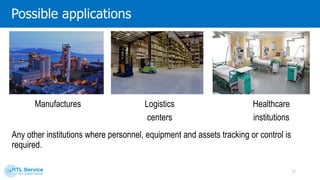 Possibleapplications
Any other institutions where personnel, equipment and assets tracking or control is required.
Manufactures Logistics
centers
Healthcare
institutions
17
 