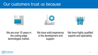 Our customers trust us because
We are over 10 years in the
cutting-edge technologies
market.
We have solid experience in
the development and
support.
We have highly qualified
experts and specialists.
10
years
18
 