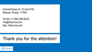 Contact us:
+7 495268 06 05
room 816, Aviamotornaya str. 12, Moscow, Russia, 111024
info@rtlservice.com
rtlservice.com
19
 