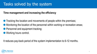 Time managementand increasing the efficiency
Tracking the location and movements
of people within the premises
Monitoring the location of the personnel
within working or recreation areas
Personnel and equipment tracking Working hours control
It reduces pay-back period of the system implementation to 6-12 months.
4
 