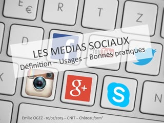 LES	
  MEDIAS	
  SOCIAUX	
  
Déﬁni1on	
  –	
  Usages	
  –	
  Bonnes	
  pra1ques	
  
Emilie	
  OGEZ	
  -­‐	
  10/02/2015	
  –	
  CNIT	
  –	
  Châteauform’	
  
 