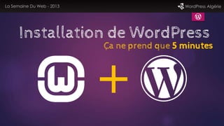 Installation de WordPress
La Semaine Du Web - 2013 WordPress Algérie
Ça ne prend que 5 minutes
 