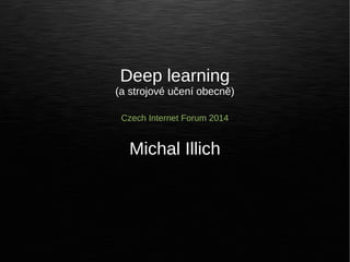 Deep learning 
(a strojové učení obecně) 
Czech Internet Forum 2014 
Michal Illich 
 