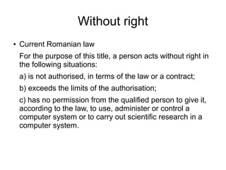 Without right
●

Current Romanian law
For the purpose of this title, a person acts without right in
the following situatio...