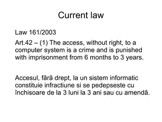 Current law
Law 161/2003
Art.42 – (1) The access, without right, to a
computer system is a crime and is punished
with impr...