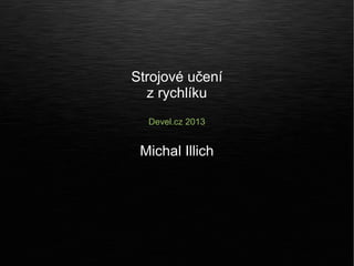 Strojové učení
  z rychlíku
  Devel.cz 2013


 Michal Illich
 