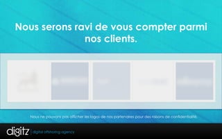 Nous serons ravi de vous compter parmi
              nos clients.




   Nous ne pouvons pas afficher les logos de nos partenaires pour des raisons de confidentialité.
 