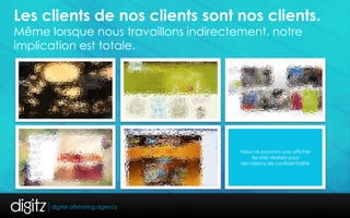 Les clients de nos clients sont nos clients.
Même lorsque nous travaillons indirectement, notre
implication est totale.




                                       Nous ne pouvons pas afficher
                                            les sites réalisés pour
                                       des raisons de confidentialité.
 
