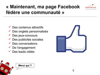 5
« Maintenant, ma page Facebook
fédère une communauté »
 Des contenus attractifs
 Des onglets personnalisés
 Des jeux-concours
 Des publicités sociales
 Des conversations
 De l’engagement
 Des leads ciblés
Merci qui ?
 