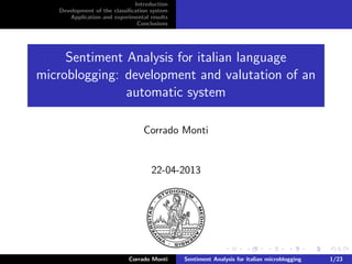 Introduction
Development of the classiﬁcation system
Application and experimental results
Conclusions
Sentiment Analysis for italian language
microblogging: development and valutation of an
automatic system
Corrado Monti
22-04-2013
Corrado Monti Sentiment Analysis for italian microblogging 1/23
 