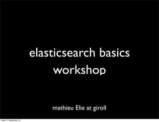elasticsearch basics
workshop
mathieu Elie at giroll
mardi 17 décembre 13

 