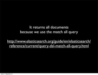 It returns all documents because we use the match all query http://www.elasticsearch.org/guide/en/elasticsearch/ reference/current/query-dsl-match-all-query.html mardi 17 décembre 13 