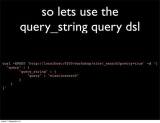 so lets use the query_string query dsl curl -XPOST 'http://localhost:9200/workshop/site/_search?pretty=true' -d '{ "query" : { "query_string" : { "query" : "elasticsearch" } } }' mardi 17 décembre 13 