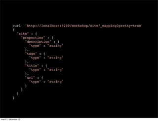 curl 'http://localhost:9200/workshop/site/_mapping?pretty=true' { "site" : { "properties" : { "description" : { "type" : "string" }, "tags" : { "type" : "string" }, "title" : { "type" : "string" }, "url" : { "type" : "string" } } } } mardi 17 décembre 13 