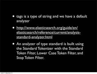 • tags is a type of string and we have a default analyzer • http://www.elasticsearch.org/guide/en/ elasticsearch/reference/current/analysisstandard-analyzer.html • An analyzer of type standard is built using the Standard Tokenizer with the Standard Token Filter, Lower Case Token Filter, and Stop Token Filter. mardi 17 décembre 13 
