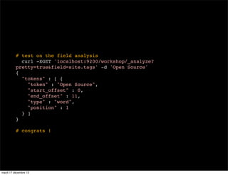 # test on the field analysis curl -XGET 'localhost:9200/workshop/_analyze? pretty=true&field=site.tags' -d 'Open Source' { "tokens" : [ { "token" : "Open Source", "start_offset" : 0, "end_offset" : 11, "type" : "word", "position" : 1 } ] } # congrats ! mardi 17 décembre 13 