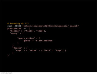 # faceting ok ??? curl -XPOST 'http://localhost:9200/workshop/site/_search? pretty=true' -d '{ "fields" : ["title", "tags"], "query" : { "query_string" : { "query" : "elasticsearch" } }, "facets" : { "tags" : { "terms" : {"field" : "tags"} } } }' mardi 17 décembre 13 