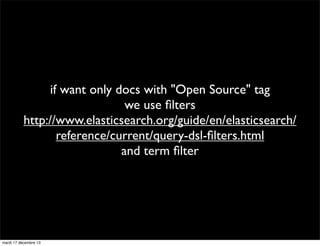 if want only docs with "Open Source" tag we use ﬁlters http://www.elasticsearch.org/guide/en/elasticsearch/ reference/current/query-dsl-ﬁlters.html and term ﬁlter mardi 17 décembre 13 