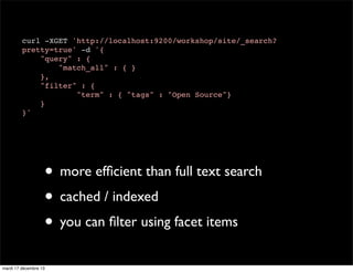curl -XGET 'http://localhost:9200/workshop/site/_search? pretty=true' -d '{ "query" : { "match_all" : { } }, "filter" : { "term" : { "tags" : "Open Source"} } }' • more efﬁcient than full text search • cached / indexed • you can ﬁlter using facet items mardi 17 décembre 13 