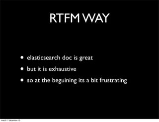 RTFM WAY
• elasticsearch doc is great
• but it is exhaustive
• so at the beguining its a bit frustrating

mardi 17 décembr...