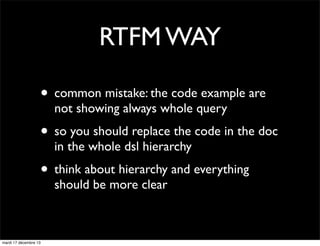 RTFM WAY • common mistake: the code example are not showing always whole query • so you should replace the code in the doc in the whole dsl hierarchy • think about hierarchy and everything should be more clear mardi 17 décembre 13 