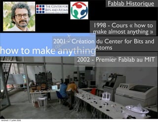 Fablab Historique


                                          1998 - Cours « how to
                                          make almost anything »
                           2001 - Création du Center for Bits and
                                           Atoms
                                   2002 - Premier Fablab au MIT




vendredi 17 juillet 2009
 