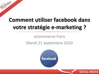 Comment utiliser facebook dans votre stratégie e-marketing ? eCommerce Paris Mardi 21 septembre 2010 