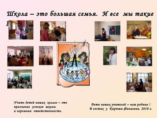 Школа – это большая семья. И все мы такие
разные..

Учить детей наших коллег – это
признание успехов школы
и огромная ответственность.

Дети наших учителей – нам родные !
В гостях у Кирюши Финагина. 2010 г.

 