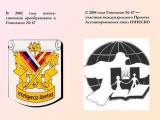 В
2002
году
школагимназия преобразована в
Гимназию № 67

С 2004 года Гимназия № 67 —
участник международного Проекта
Ассоциированных школ ЮНЕСКО

 